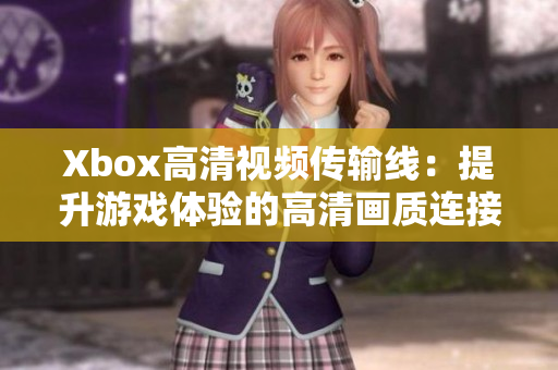 Xbox高清視頻傳輸線：提升游戲體驗(yàn)的高清畫質(zhì)連接方式