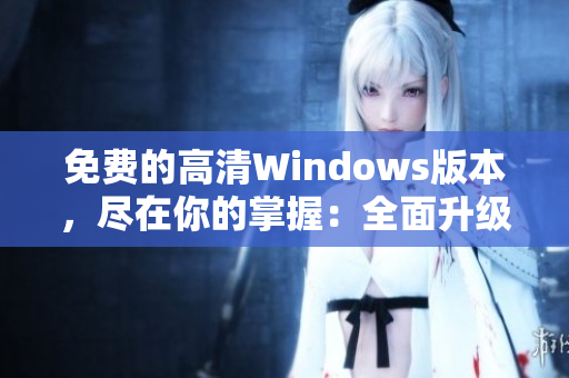 免費(fèi)的高清Windows版本，盡在你的掌握：全面升級Windows的高清免費(fèi)版