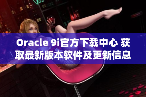 Oracle 9i官方下載中心 獲取最新版本軟件及更新信息(1)