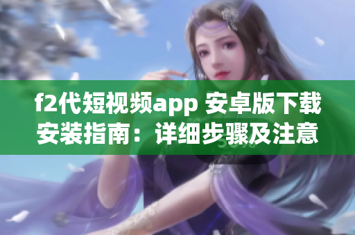 f2代短視頻app 安卓版下載安裝指南：詳細步驟及注意事項分享(1)