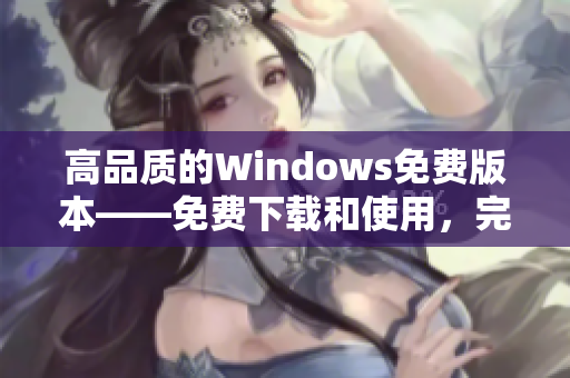 高品質(zhì)的Windows免費版本——免費下載和使用，完美體驗!