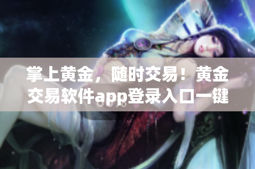 掌上黃金，隨時(shí)交易！黃金交易軟件app登錄入口一鍵輕松搞定