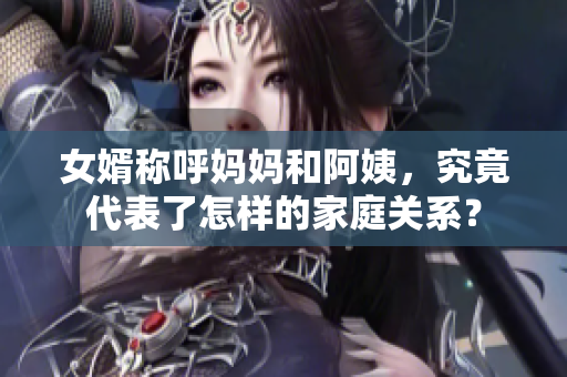 女婿稱呼媽媽和阿姨，究竟代表了怎樣的家庭關(guān)系？