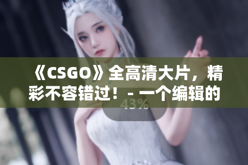 《CSGO》全高清大片，精彩不容錯過！- 一個編輯的獨白