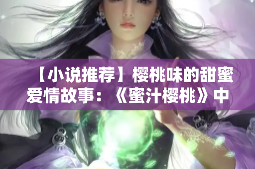 【小說推薦】櫻桃味的甜蜜愛情故事：《蜜汁櫻桃》中的林妙妙