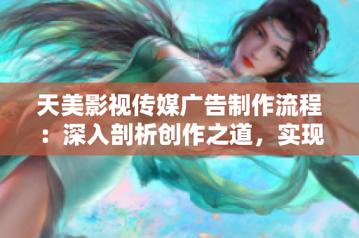 天美影視傳媒廣告制作流程：深入剖析創(chuàng)作之道，實現(xiàn)精彩傳播