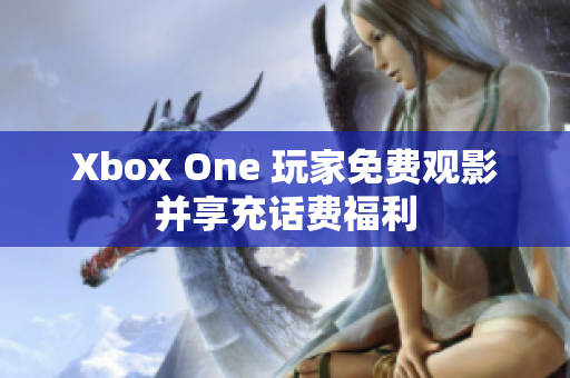 Xbox One 玩家免費(fèi)觀影并享充話費(fèi)福利