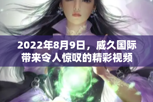 2022年8月9日，威久國際帶來令人驚嘆的精彩視頻