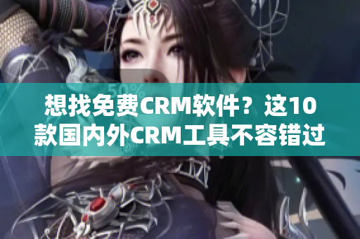 想找免費CRM軟件？這10款國內外CRM工具不容錯過！