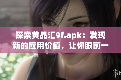 探索黃品匯9f.apk：發(fā)現(xiàn)新的應(yīng)用價值，讓你眼前一亮