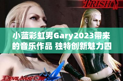 小藍(lán)彩虹男Gary2023帶來(lái)的音樂(lè)作品 獨(dú)特創(chuàng)新魅力四溢