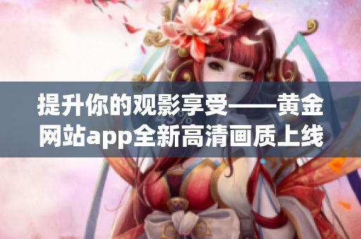 提升你的觀影享受——黃金網(wǎng)站app全新高清畫(huà)質(zhì)上線！