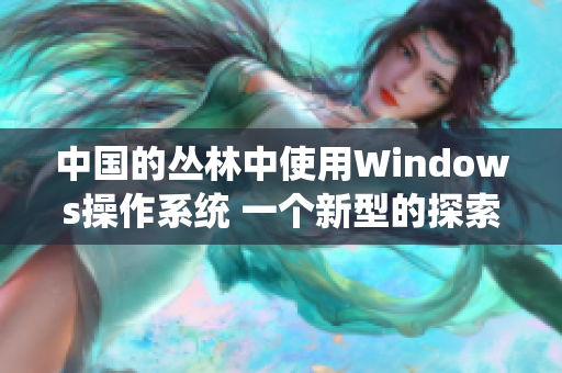 中國(guó)的叢林中使用Windows操作系統(tǒng) 一個(gè)新型的探索與應(yīng)用