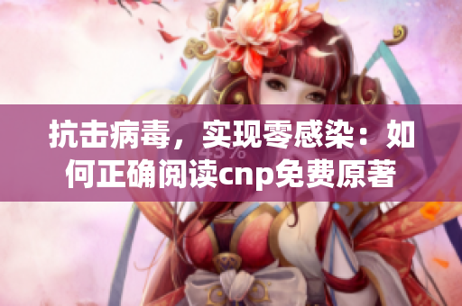 抗擊病毒，實現(xiàn)零感染：如何正確閱讀cnp免費原著