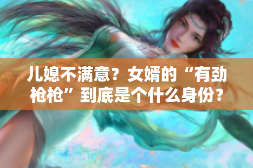 兒媳不滿意？女婿的“有勁槍槍”到底是個什么身份？