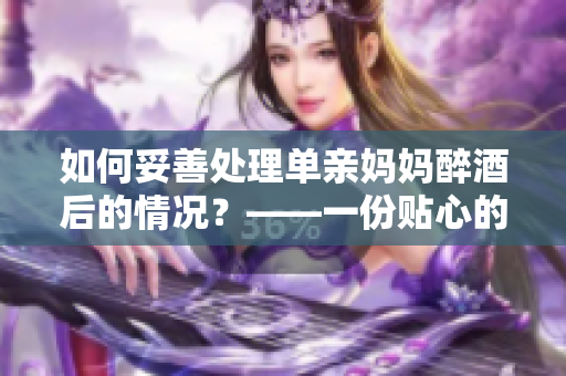 如何妥善處理單親媽媽醉酒后的情況？——一份貼心的指南