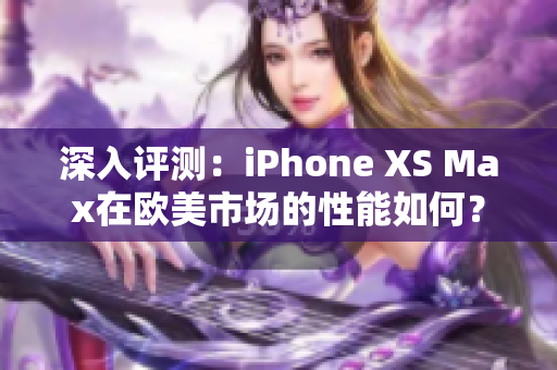 深入評測：iPhone XS Max在歐美市場的性能如何？