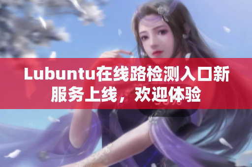 Lubuntu在線路檢測(cè)入口新服務(wù)上線，歡迎體驗(yàn)