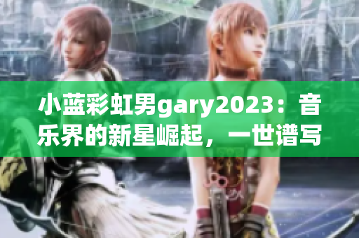 小藍(lán)彩虹男g(shù)ary2023：音樂(lè)界的新星崛起，一世譜寫的華麗旋律