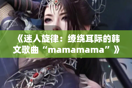 《迷人旋律：繚繞耳際的韓文歌曲“mamamama”》