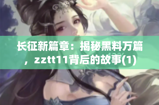 長征新篇章：揭秘黑料萬篇，zztt11背后的故事(1)