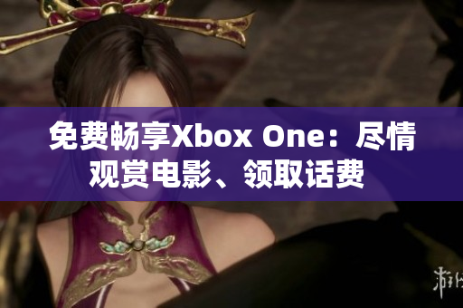 免費暢享Xbox One：盡情觀賞電影、領(lǐng)取話費 