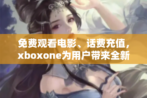 免費(fèi)觀看電影、話費(fèi)充值，xboxone為用戶帶來(lái)全新福利