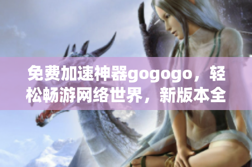 免費(fèi)加速神器gogogo，輕松暢游網(wǎng)絡(luò)世界，新版本全面升級(jí)