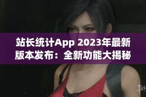 站長統(tǒng)計(jì)App 2023年最新版本發(fā)布：全新功能大揭秘