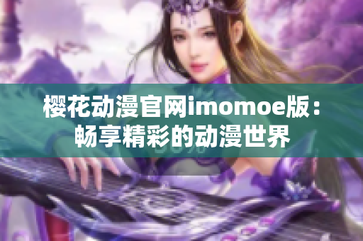 櫻花動漫官網(wǎng)imomoe版：暢享精彩的動漫世界