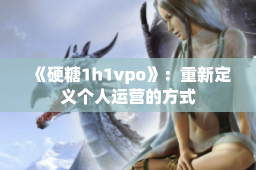 《硬糖1h1vpo》：重新定義個人運營的方式