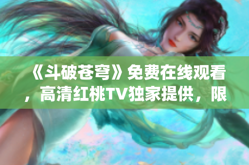 《斗破蒼穹》免費在線觀看，高清紅桃TV獨家提供，限時搶先看！(1)