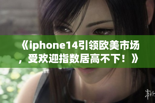 《iphone14引領(lǐng)歐美市場(chǎng)，受歡迎指數(shù)居高不下！》