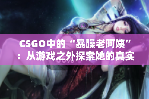 CSGO中的“暴躁老阿姨”：從游戲之外探索她的真實(shí)身份