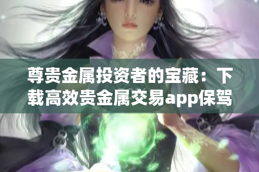 尊貴金屬投資者的寶藏：下載高效貴金屬交易app保駕護航