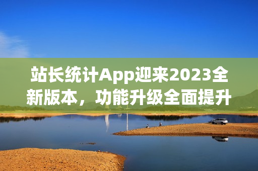 站長統(tǒng)計App迎來2023全新版本，功能升級全面提升！(1)