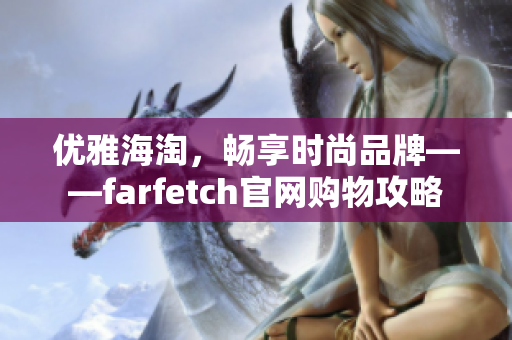 優(yōu)雅海淘，暢享時尚品牌——farfetch官網(wǎng)購物攻略