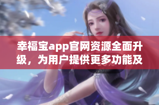 幸福寶app官網(wǎng)資源全面升級，為用戶提供更多功能及服務(wù)