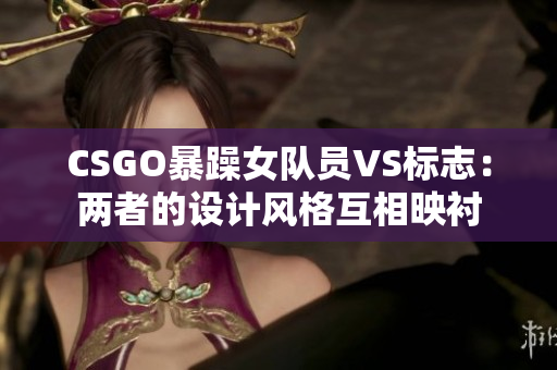 CSGO暴躁女隊員VS標(biāo)志：兩者的設(shè)計風(fēng)格互相映襯