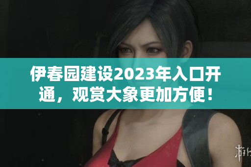 伊春園建設(shè)2023年入口開通，觀賞大象更加方便！