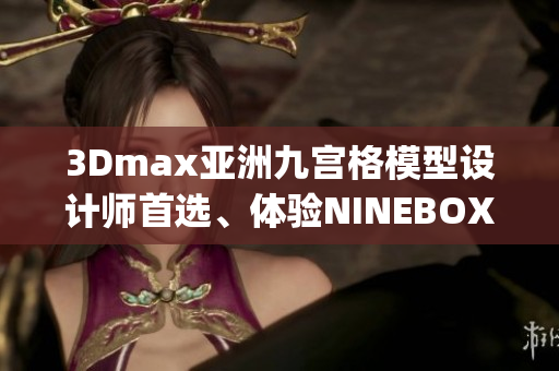 3Dmax亞洲九宮格模型設(shè)計(jì)師首選、體驗(yàn)NINEBOX模型美學(xué)等活動(1)