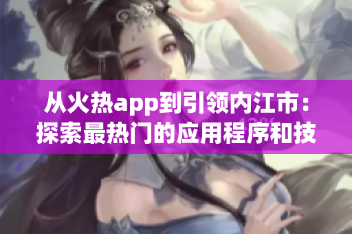 從火熱app到引領(lǐng)內(nèi)江市：探索最熱門的應(yīng)用程序和技術(shù)趨勢