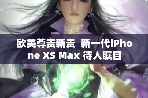 歐美尊貴新貴  新一代iPhone XS Max 待人矚目