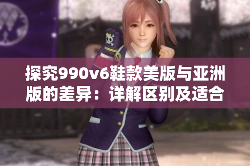 探究990v6鞋款美版與亞洲版的差異：詳解區(qū)別及適合程度