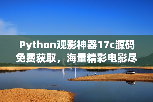 Python觀影神器17c源碼免費(fèi)獲取，海量精彩電影盡情暢觀