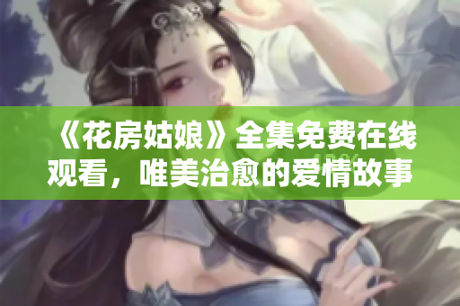 《花房姑娘》全集免費在線觀看，唯美治愈的愛情故事