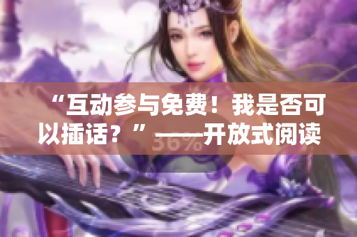 “互動(dòng)參與免費(fèi)！我是否可以插話？”——開放式閱讀讓您暢所欲言