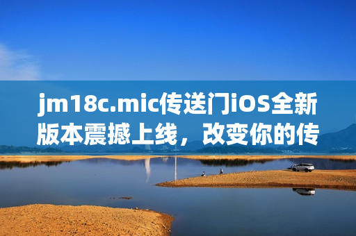 jm18c.mic傳送門iOS全新版本震撼上線，改變你的傳送體驗