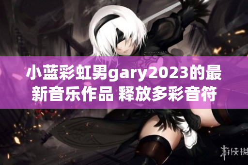 小藍(lán)彩虹男g(shù)ary2023的最新音樂作品 釋放多彩音符的魔力