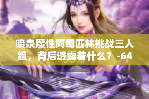 噴泉魔性阿司匹林挑戰(zhàn)三人組，背后透露著什么？-64